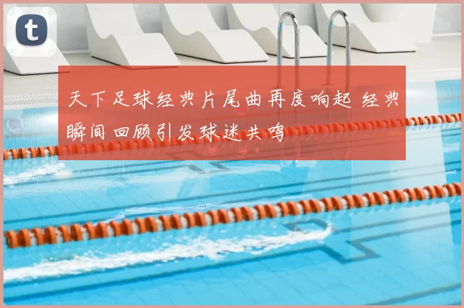 天下足球经典片尾曲再度响起 经典瞬间回顾引发球迷共鸣