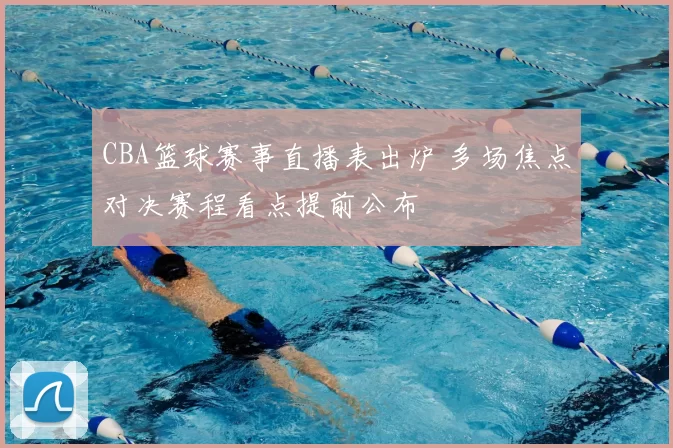 CBA篮球赛事直播表出炉 多场焦点对决赛程看点提前公布