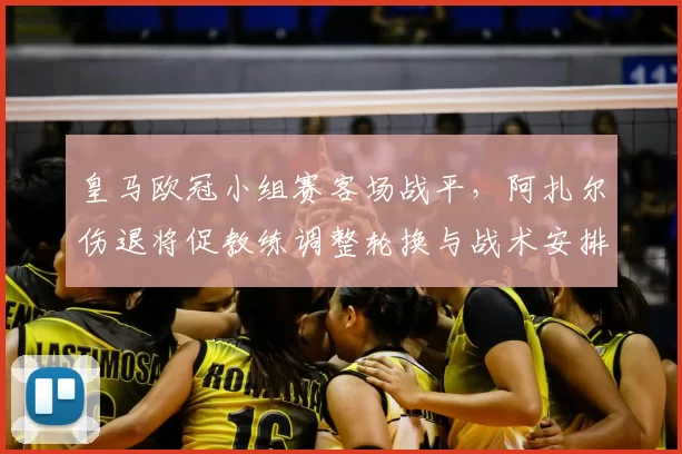 皇马欧冠小组赛客场战平,阿扎尔伤退将促教练调整轮换与战术安排