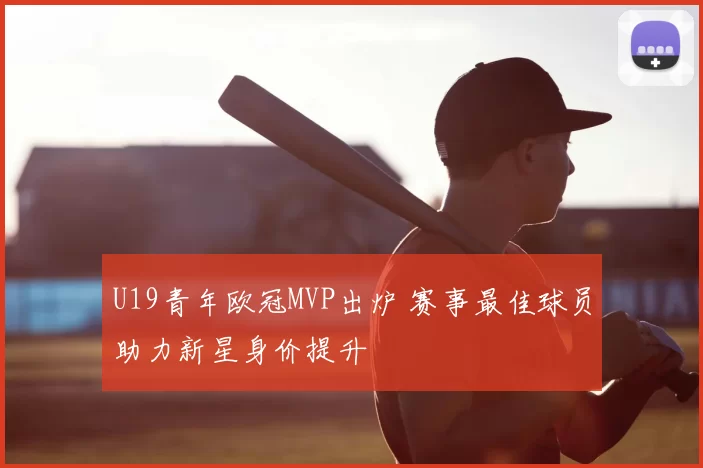 U19青年欧冠MVP出炉 赛事最佳球员助力新星身价提升