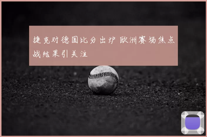 捷克对德国比分出炉 欧洲赛场焦点战结果引关注