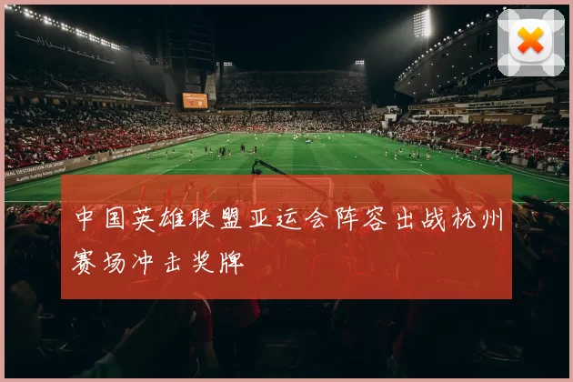 中国英雄联盟亚运会阵容出战杭州赛场冲击奖牌