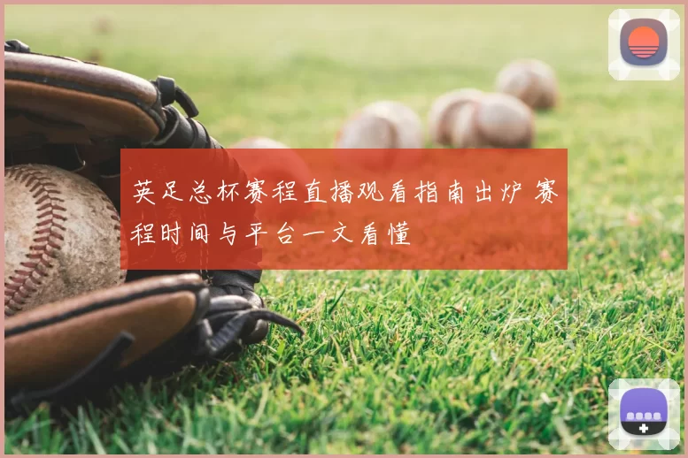 英足总杯赛程直播观看指南出炉 赛程时间与平台一文看懂