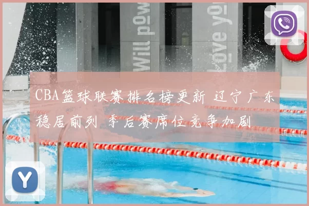 CBA篮球联赛排名榜更新 辽宁广东稳居前列 季后赛席位竞争加剧