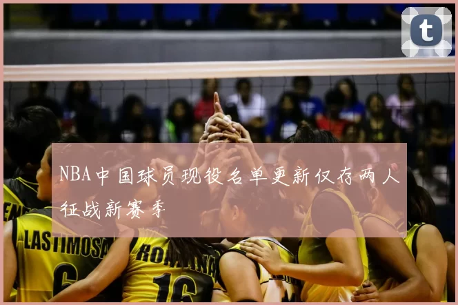 NBA中国球员现役名单更新仅存两人征战新赛季