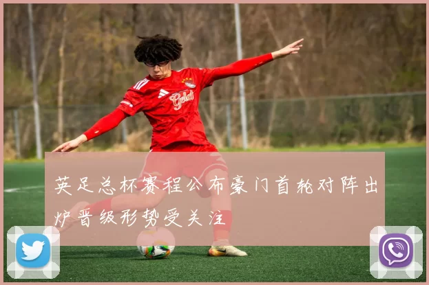 英足总杯赛程公布豪门首轮对阵出炉晋级形势受关注