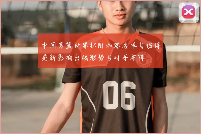 中国男篮世界杯附加赛名单与伤停更新影响出线形势与对手布阵