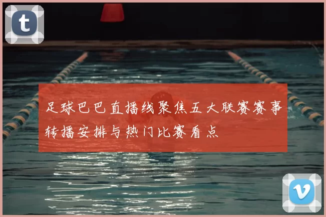 足球巴巴直播线聚焦五大联赛赛事转播安排与热门比赛看点
