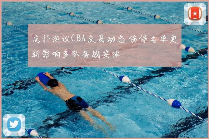 虎扑热议CBA交易动态 伤停名单更新影响多队备战安排
