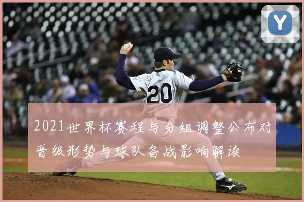 2021世界杯赛程与分组调整公布对晋级形势与球队备战影响解读