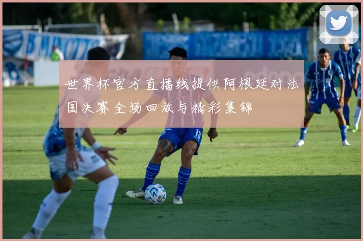 世界杯官方直播线提供阿根廷对法国决赛全场回放与精彩集锦
