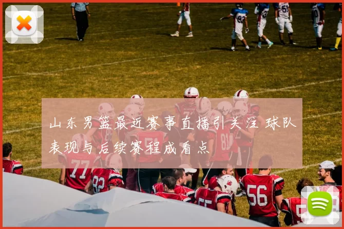 山东男篮最近赛事直播引关注 球队表现与后续赛程成看点