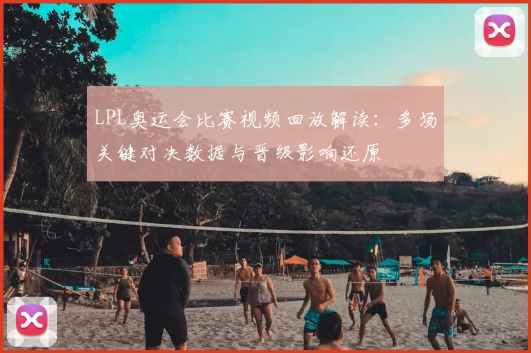 LPL奥运会比赛视频回放解读：多场关键对决数据与晋级影响还原