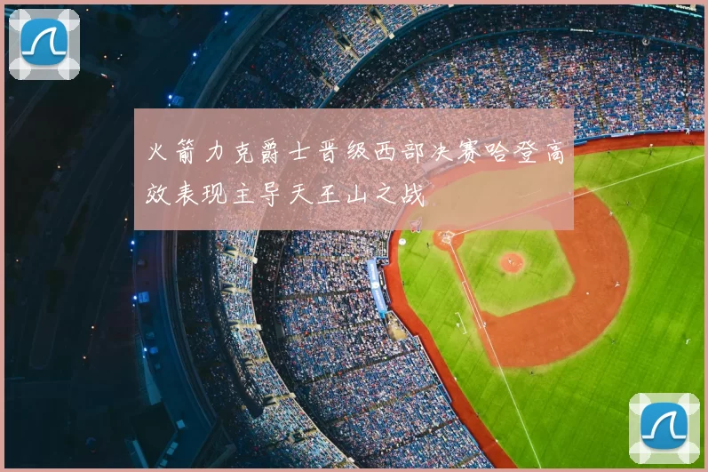 火箭力克爵士晋级西部决赛哈登高效表现主导天王山之战