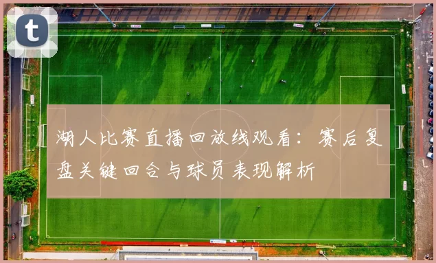 湖人比赛直播回放线观看：赛后复盘关键回合与球员表现解析