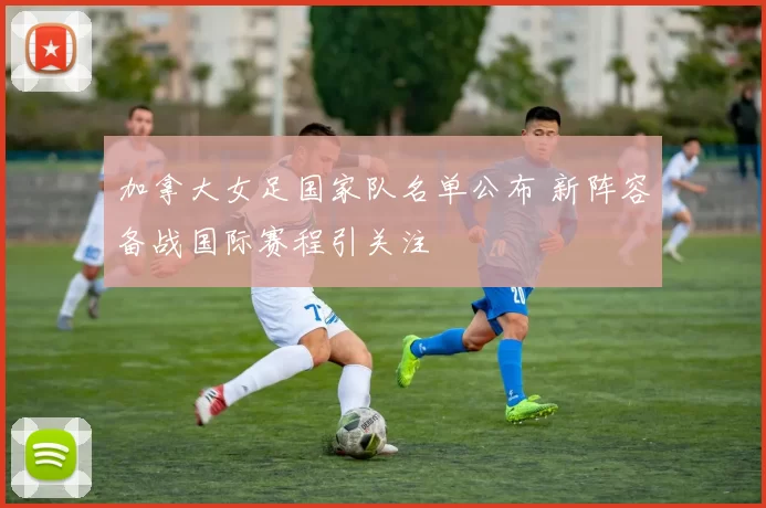 加拿大女足国家队名单公布 新阵容备战国际赛程引关注