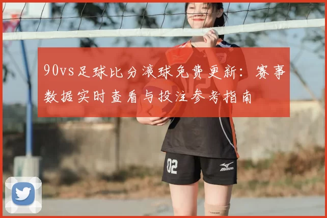 90vs足球比分滚球免费更新：赛事数据实时查看与投注参考指南