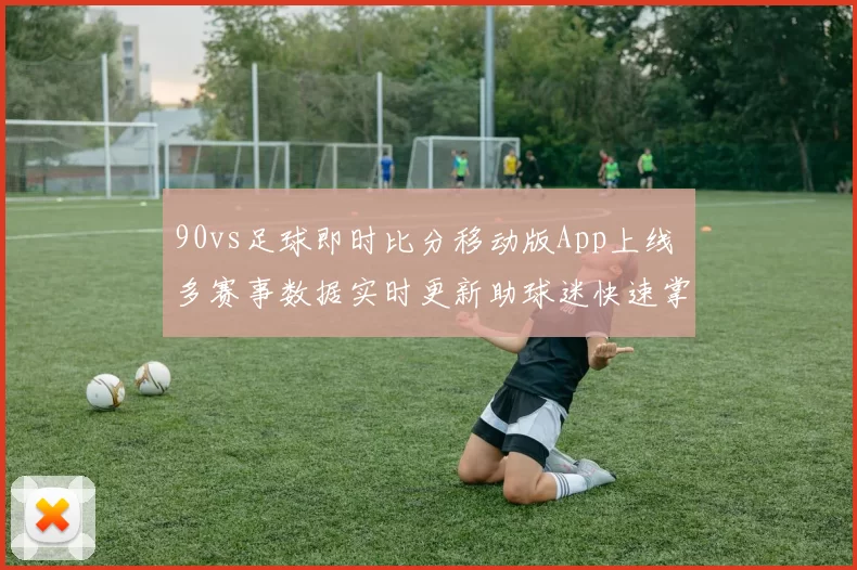 90vs足球即时比分移动版App上线 多赛事数据实时更新助球迷快速掌握战况