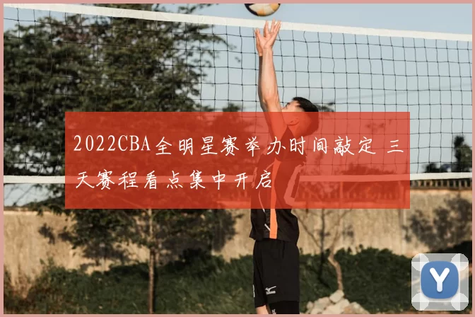 2022CBA全明星赛举办时间敲定 三天赛程看点集中开启
