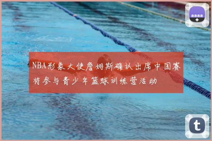 NBA形象大使詹姆斯确认出席中国赛将参与青少年篮球训练营活动
