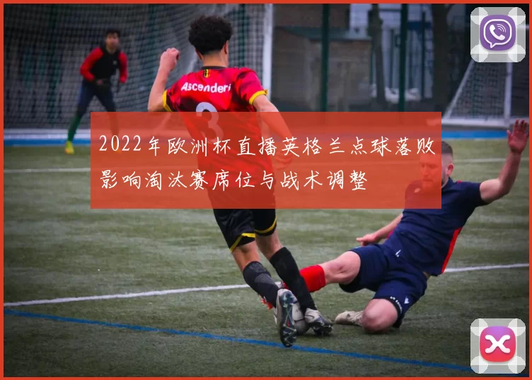 2022年欧洲杯直播英格兰点球落败影响淘汰赛席位与战术调整