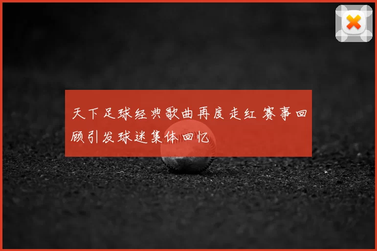 天下足球经典歌曲再度走红 赛事回顾引发球迷集体回忆
