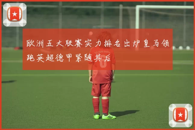 欧洲五大联赛实力排名出炉皇马领跑英超德甲紧随其后