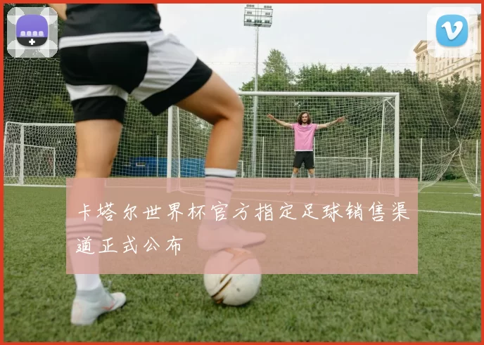 卡塔尔世界杯官方指定足球销售渠道正式公布