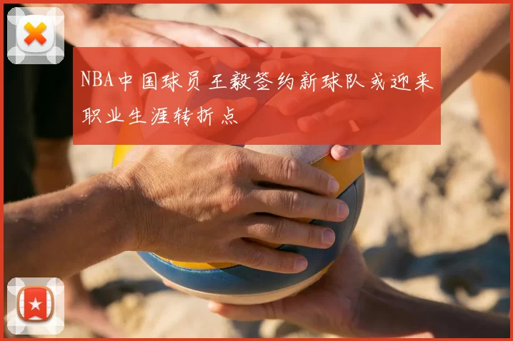 NBA中国球员王毅签约新球队或迎来职业生涯转折点