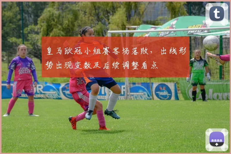 皇马欧冠小组赛客场落败，出线形势出现变数及后续调整看点