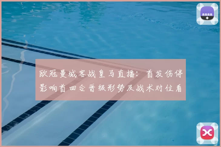欧冠曼城客战皇马直播:首发伤停影响首回合晋级形势及战术对位看点