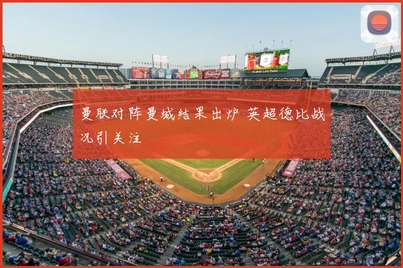 曼联对阵曼城结果出炉 英超德比战况引关注
