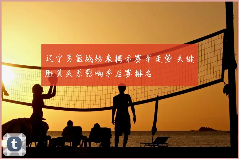 辽宁男篮战绩表揭示赛季走势 关键胜负关系影响季后赛排名
