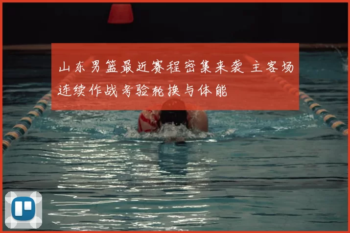 山东男篮最近赛程密集来袭 主客场连续作战考验轮换与体能