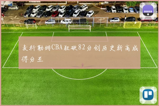 麦科勒姆CBA狂砍82分创历史新高成得分王
