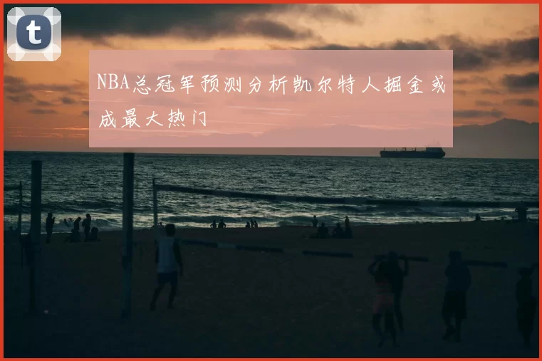 NBA总冠军预测分析凯尔特人掘金或成最大热门