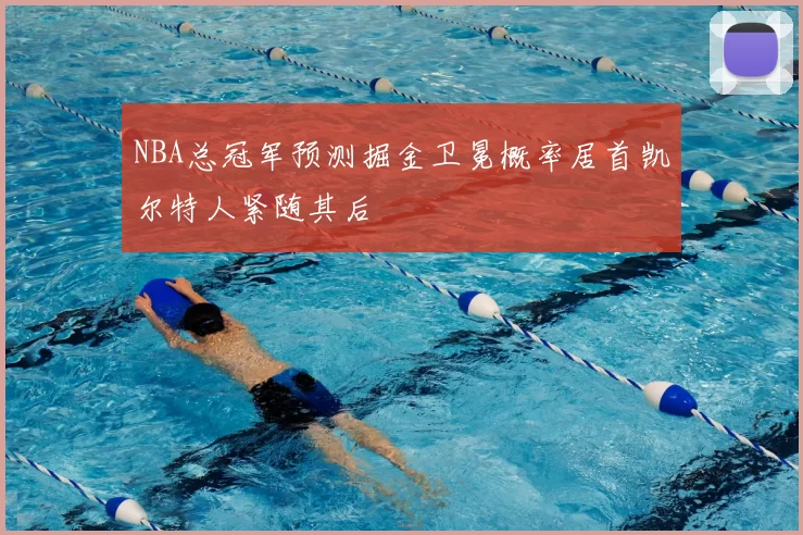 NBA总冠军预测掘金卫冕概率居首凯尔特人紧随其后