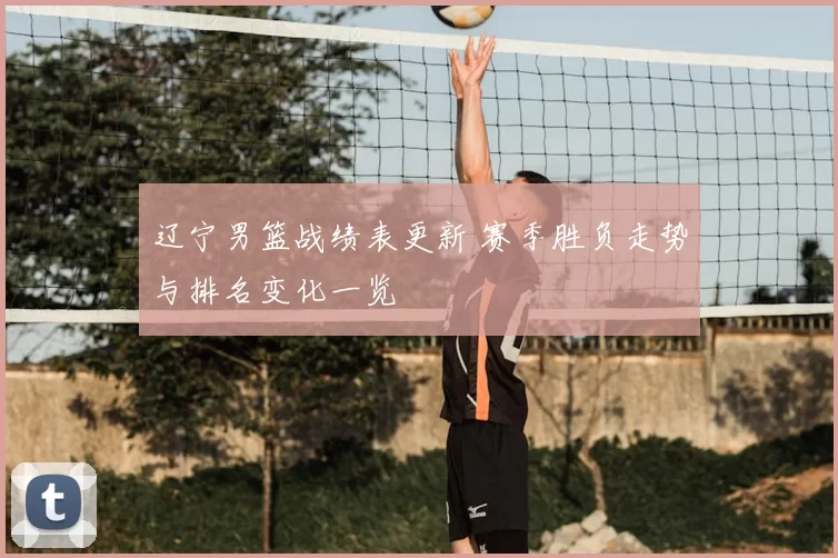 辽宁男篮战绩表更新 赛季胜负走势与排名变化一览
