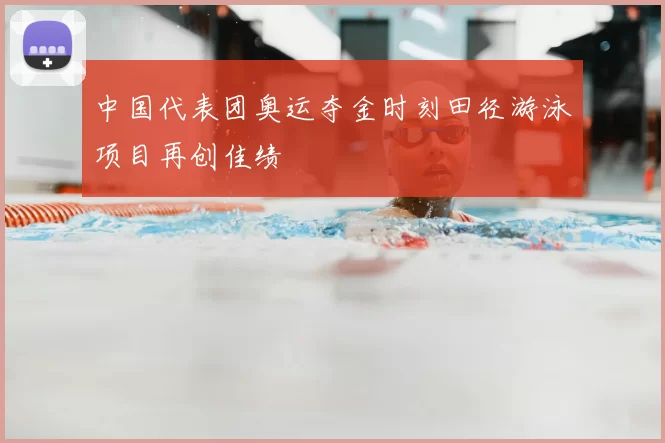 中国代表团奥运夺金时刻田径游泳项目再创佳绩