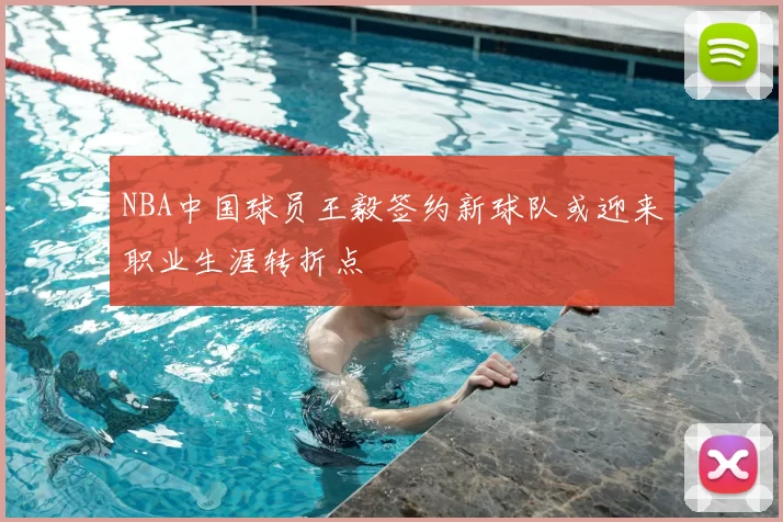 NBA中国球员王毅签约新球队或迎来职业生涯转折点