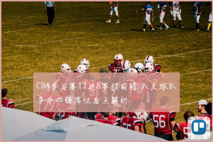 CBA季后赛12进8赛程前瞻 八支球队争夺四强席位看点解析