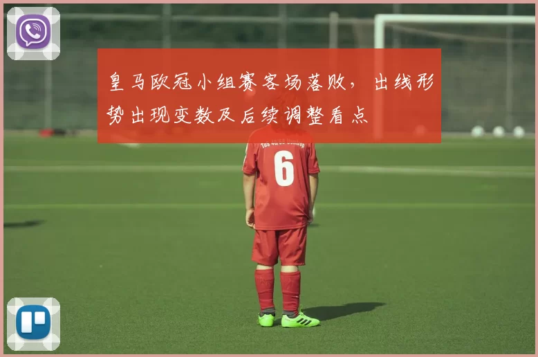 皇马欧冠小组赛客场落败，出线形势出现变数及后续调整看点