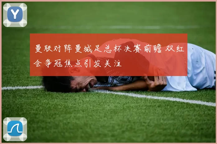 曼联对阵曼城足总杯决赛前瞻 双红会争冠焦点引发关注