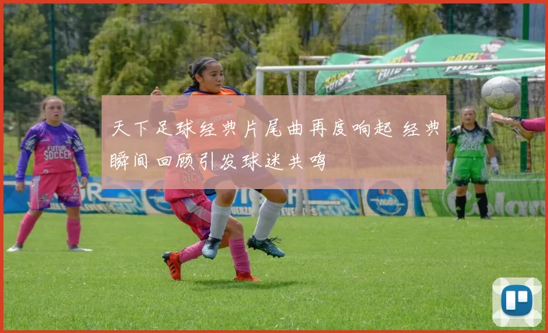 天下足球经典片尾曲再度响起 经典瞬间回顾引发球迷共鸣