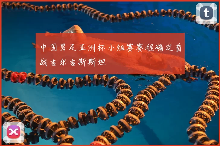 中国男足亚洲杯小组赛赛程确定首战吉尔吉斯斯坦