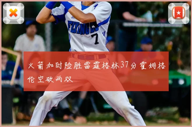 火箭加时险胜雷霆格林37分霍姆格伦空砍两双