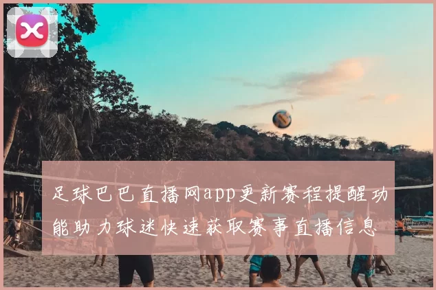 足球巴巴直播网app更新赛程提醒功能助力球迷快速获取赛事直播信息