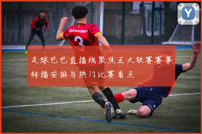 足球巴巴直播线聚焦五大联赛赛事转播安排与热门比赛看点