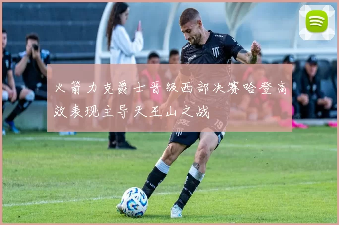 火箭力克爵士晋级西部决赛哈登高效表现主导天王山之战