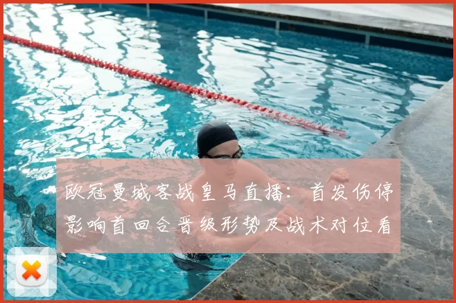 欧冠曼城客战皇马直播:首发伤停影响首回合晋级形势及战术对位看点